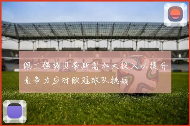 佩工强调贝蒂斯需加大投入以提升竞争力应对欧冠球队挑战