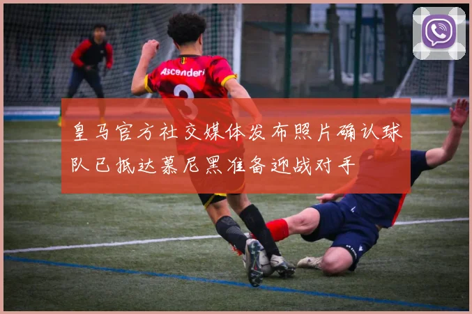 皇马官方社交媒体发布照片确认球队已抵达慕尼黑准备迎战对手