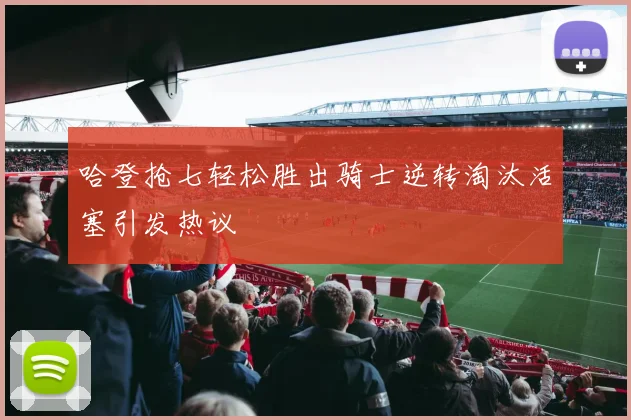 哈登抢七轻松胜出骑士逆转淘汰活塞引发热议