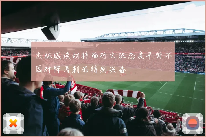 杰林威谈切特面对文班态度平常不因对阵马刺而特别兴奋