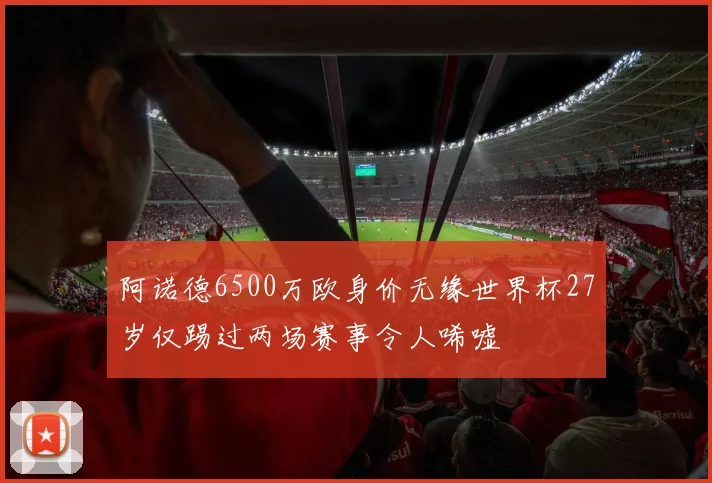 阿诺德6500万欧身价无缘世界杯27岁仅踢过两场赛事令人唏嘘