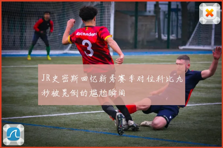 JR史密斯回忆新秀赛季对位科比九秒被晃倒的尴尬瞬间