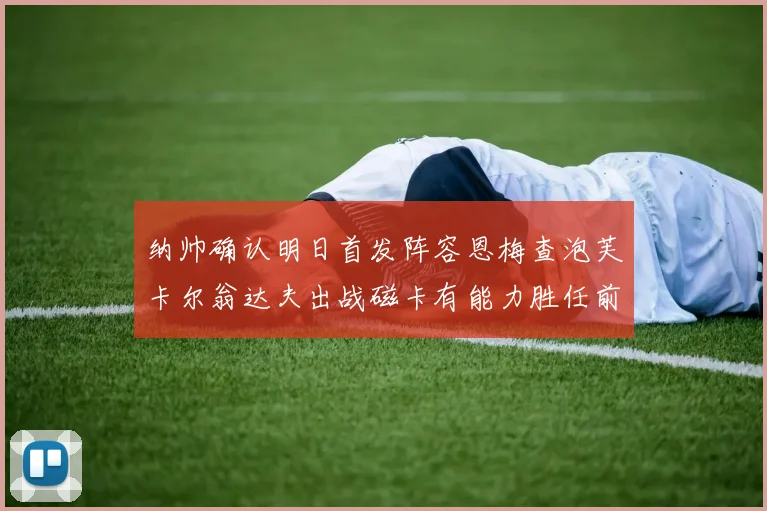纳帅确认明日首发阵容恩梅查泡芙卡尔翁达夫出战磁卡有能力胜任前腰位置