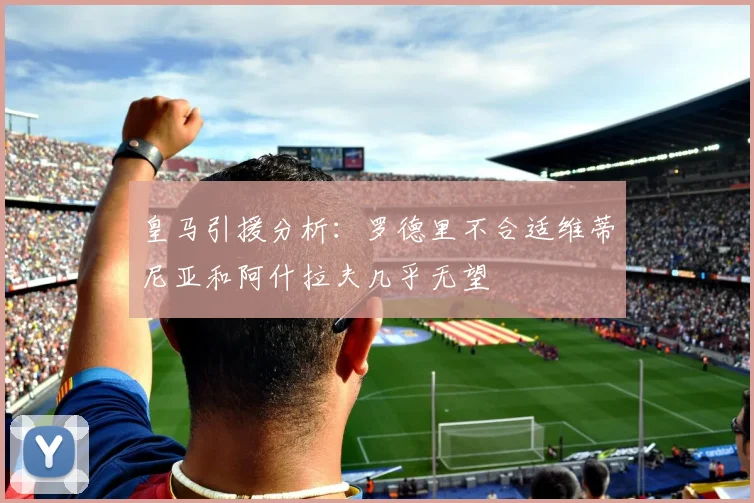 皇马引援分析：罗德里不合适维蒂尼亚和阿什拉夫几乎无望