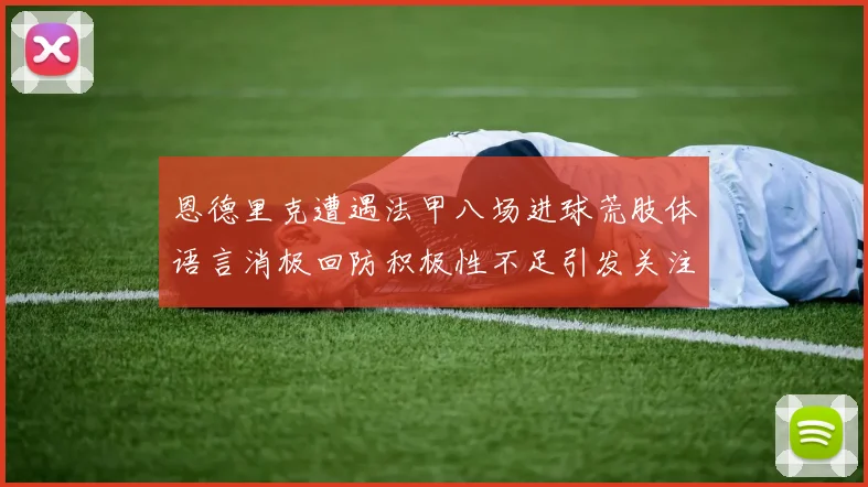恩德里克遭遇法甲八场进球荒肢体语言消极回防积极性不足引发关注