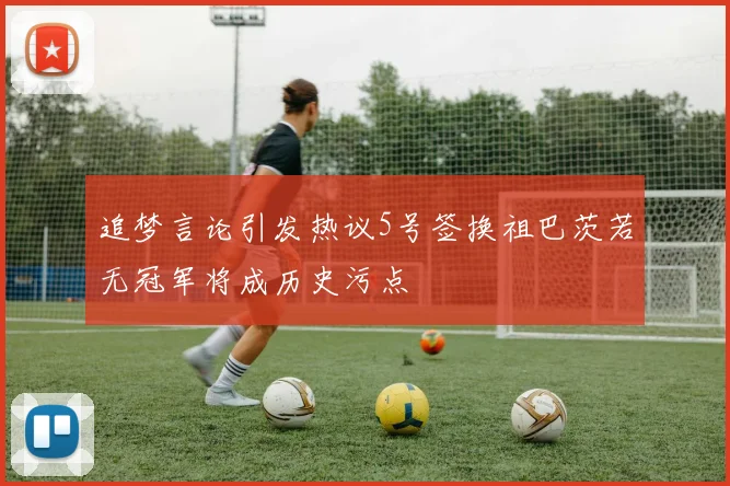 追梦言论引发热议5号签换祖巴茨若无冠军将成历史污点