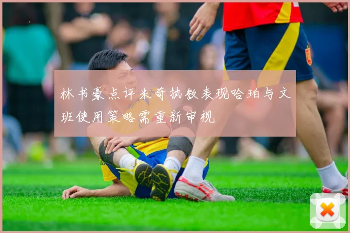 林书豪点评米奇执教表现哈珀与文班使用策略需重新审视