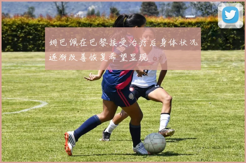 姆巴佩在巴黎接受治疗后身体状况逐渐改善恢复希望显现