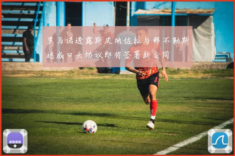 罗马诺透露斯皮纳佐拉与那不勒斯达成口头协议即将签署新合同
