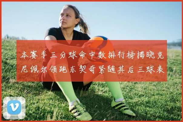 本赛季三分球命中数排行榜揭晓克尼佩尔领跑东契奇紧随其后三球表现不俗