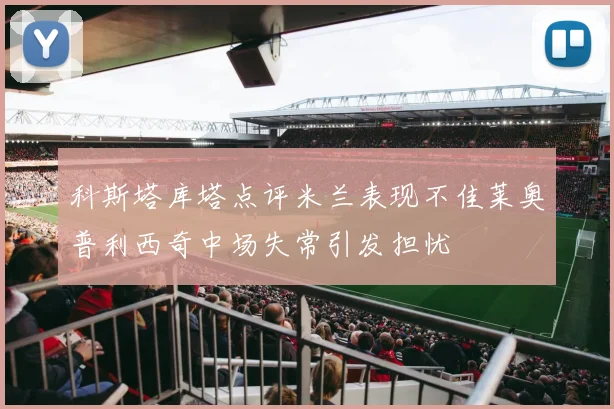 科斯塔库塔点评米兰表现不佳莱奥普利西奇中场失常引发担忧