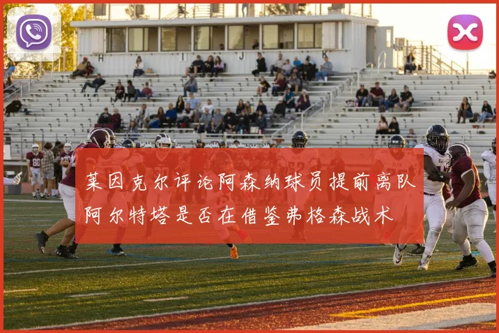 莱因克尔评论阿森纳球员提前离队阿尔特塔是否在借鉴弗格森战术