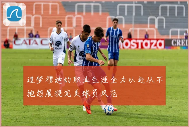 追梦穆迪的职业生涯全力以赴从不抱怨展现完美球员风范