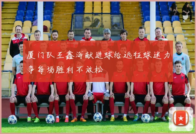 厦门队王鑫海献进球给远征球迷力争每场胜利不放松