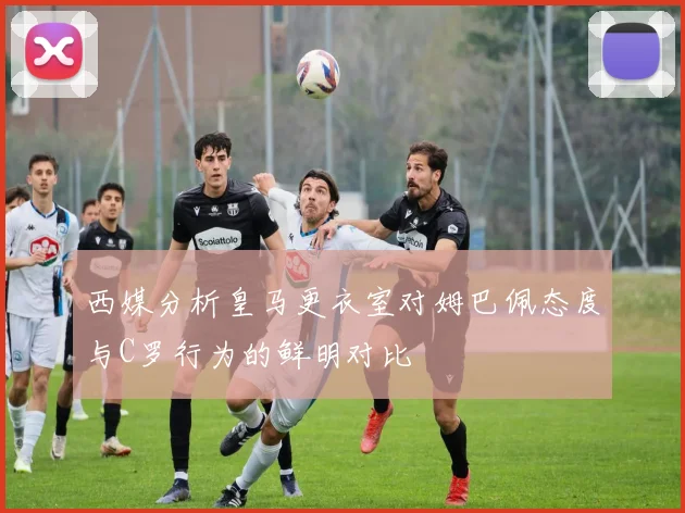 西媒分析皇马更衣室对姆巴佩态度与C罗行为的鲜明对比
