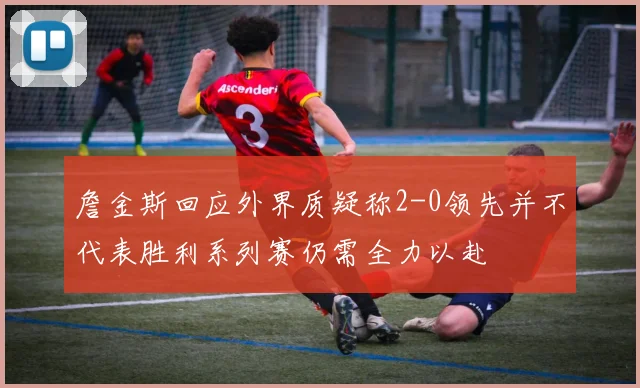詹金斯回应外界质疑称2-0领先并不代表胜利系列赛仍需全力以赴