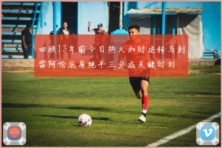 回顾13年前今日热火加时逆转马刺雷阿伦底角绝平三分成关键时刻