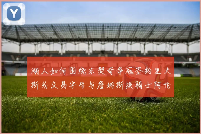 湖人如何围绕东契奇争冠签约里夫斯或交易字母与詹姆斯换骑士阿伦
