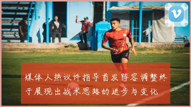 媒体人热议许指导首发阵容调整终于展现出战术思路的进步与变化